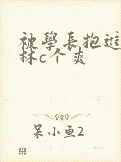 被学长抱进小树林c个爽