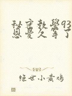 秘密教学93话恩爱久等了免费阅读