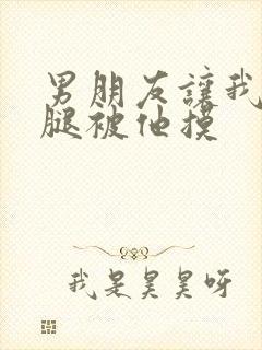 男朋友让我打开腿被他摸