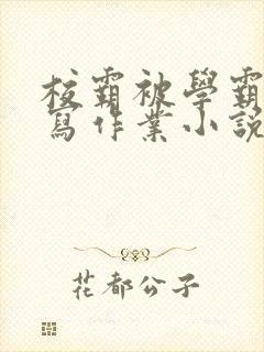 校霸被学霸压着写作业小说