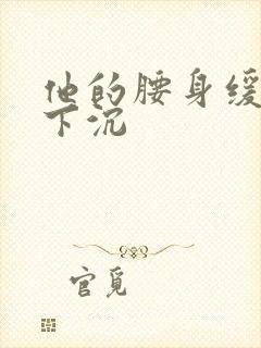 他的腰身缓慢的下沉