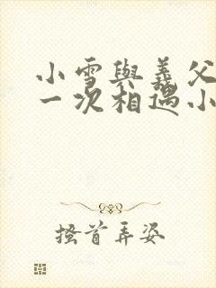 小雪与义父的第一次相遇小说