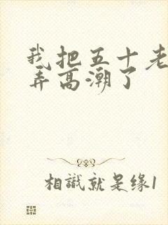 我把五十老女人弄高潮了