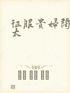 征服贵妇阔太官太