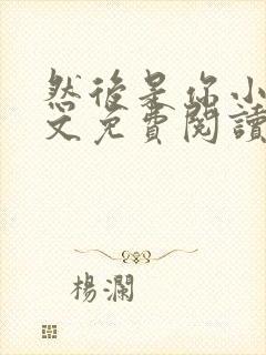 然后是你小说全文免费阅读