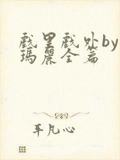 戏里戏外by苏玛丽全篇