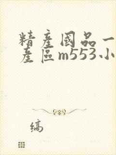 精产国品一二三产区m553小说