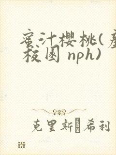 蜜汁樱桃(产乳 校园 nph)