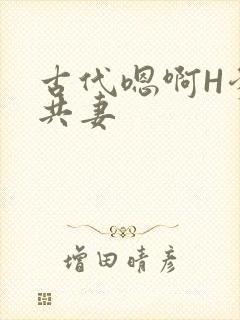 古代嗯啊H爹爹共妻