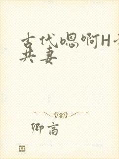 古代嗯啊H爹爹共妻