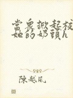 当众掀起校服揉她的奶头h