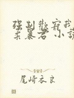 强制欢宠我的温柔暴君 小说