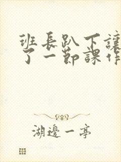 班长趴下让我C了一节课作文