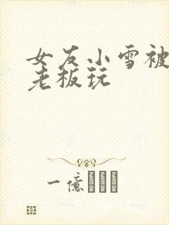 女友小雪被房东老板玩