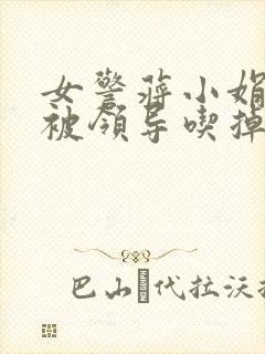 女警蒋小娟的奶被领导吃掉了