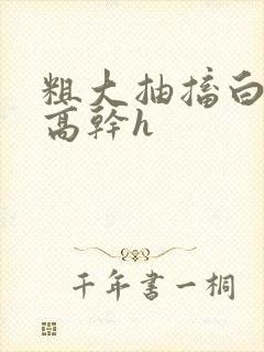 粗大抽搐白浊h高干h