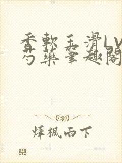 香软玉滑LVL芍药笔趣阁