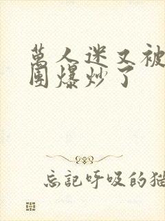 万人迷又被主角团爆炒了