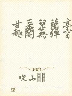 甘采儿兰亭舟笔趣阁无弹窗