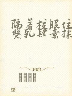 隔着校服住她的双乳肆意揉