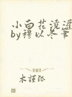 小白花浇灌日常by穆以冬笔趣阁