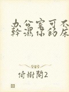 办公室可不可以干湿你的床垫