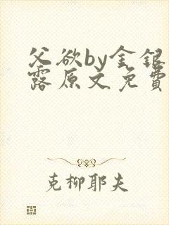 父欲by金银花露原文免费阅读笔趣阁