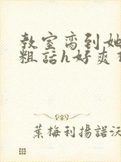 教室脔到她哭h粗话h好爽视频