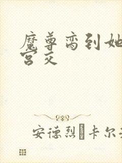 魔尊脔到她哭h宫交