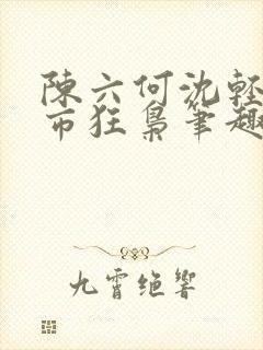 陈六何沈轻舞都市狂枭笔趣阁