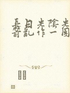 长日光阴光阴似箭乱作一团笔趣阁