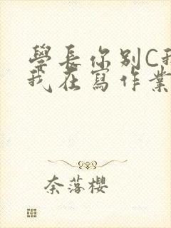 学长你别C我了我在写作业