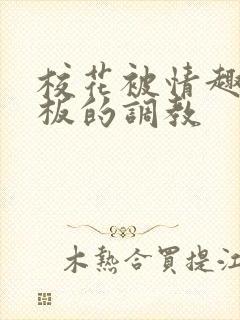 校花被情趣店老板的调教