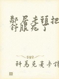 邻居老头把我弄舒服死了