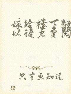 嫁给楼下糙汉后以后免费阅读书香