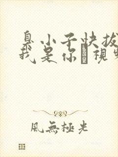 臭小子快拔出来我是你嫲视频