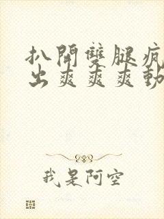 扒开双腿疯狂进出爽爽爽动态照片