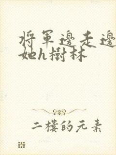 将军边走边挺进她h树林