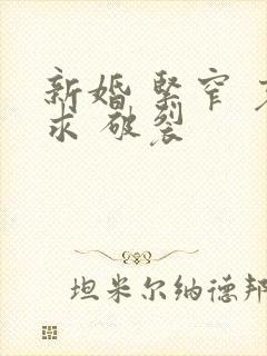 新婚 紧窄 哀求 破裂