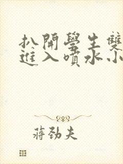 扒开学生双腿猛进入喷水小说