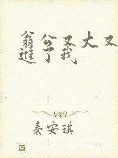 翁公又大又粗挺进了我