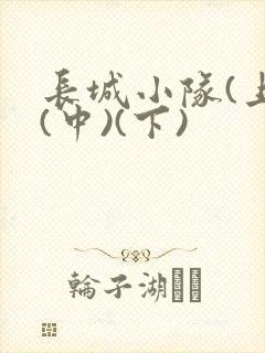 长城小队(上)(中)(下)