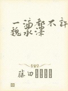 一滴都不许漏 魏承泽