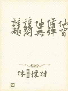 谁让他修仙的笔趣阁无弹窗