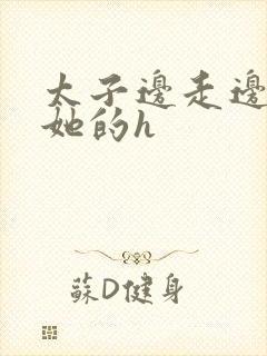 太子边走边挺进她的h