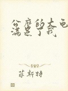 公么的大龟强大满足了我