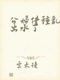 公妇借种乱h日出水了