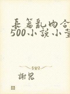 长篇乱肉合集乱500小说小莹