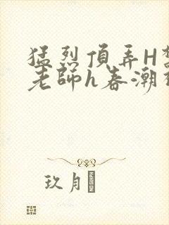 猛烈顶弄H禁欲老师h春潮视频