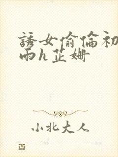 诱女偷伦初尝云雨h芷姗